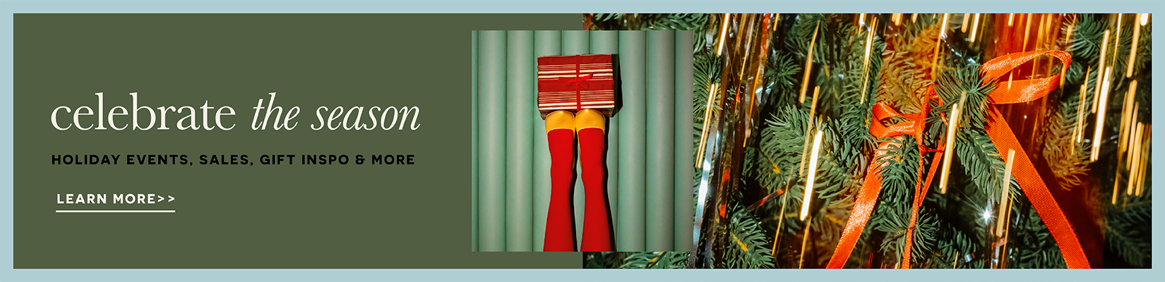 Celebrate the Season. Holiday events, sales, gift inspo & more. Learn More